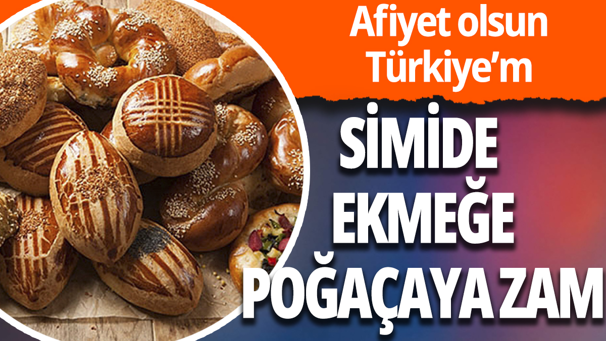 Ekmeğe, simide ve poğaçaya zam: Afiyet olsun Türkiye'm