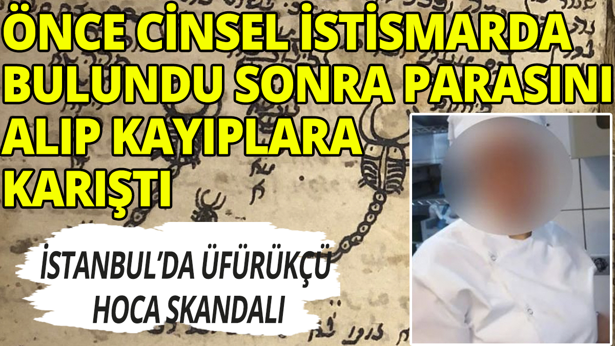 İstanbul'da üfürükçü hoca skandalı: Önce cinsel istismarda bulundu sonra parasını aldı