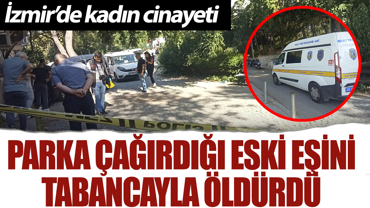 İzmir'de kadın cinayeti: Parka çağırdığı eski eşini tabancayla öldürdü