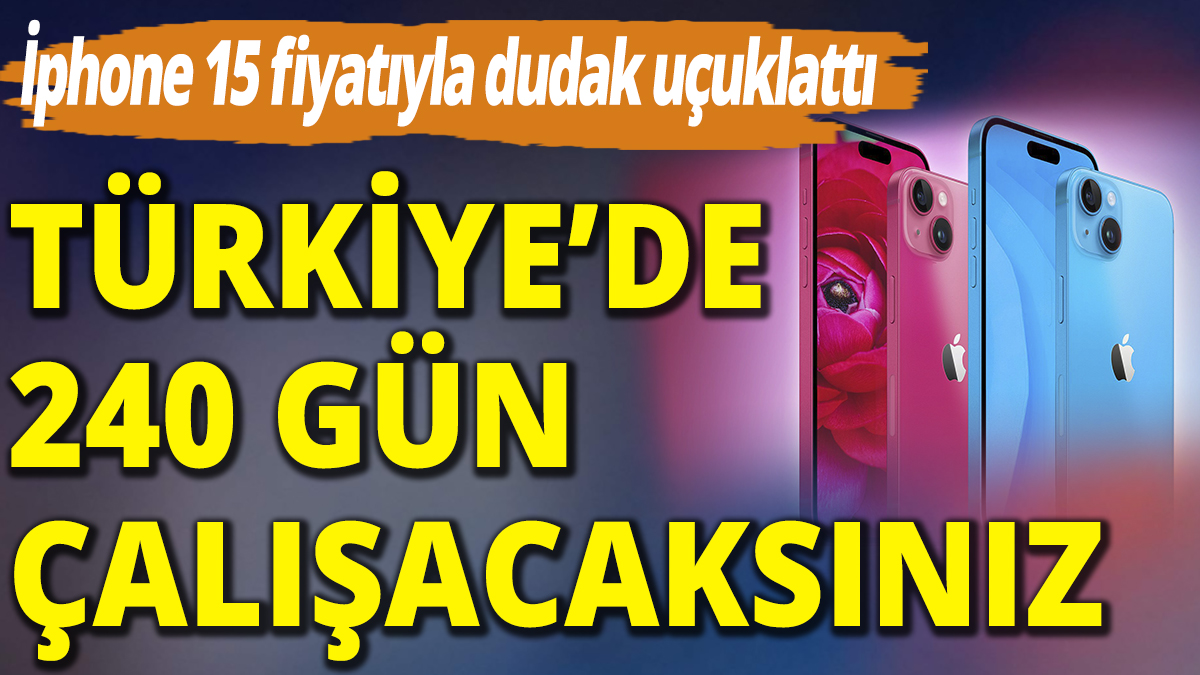 iPhone 15 fiyatı dudak uçuklattı: Türkiye'de 240 gün çalışacaksınız