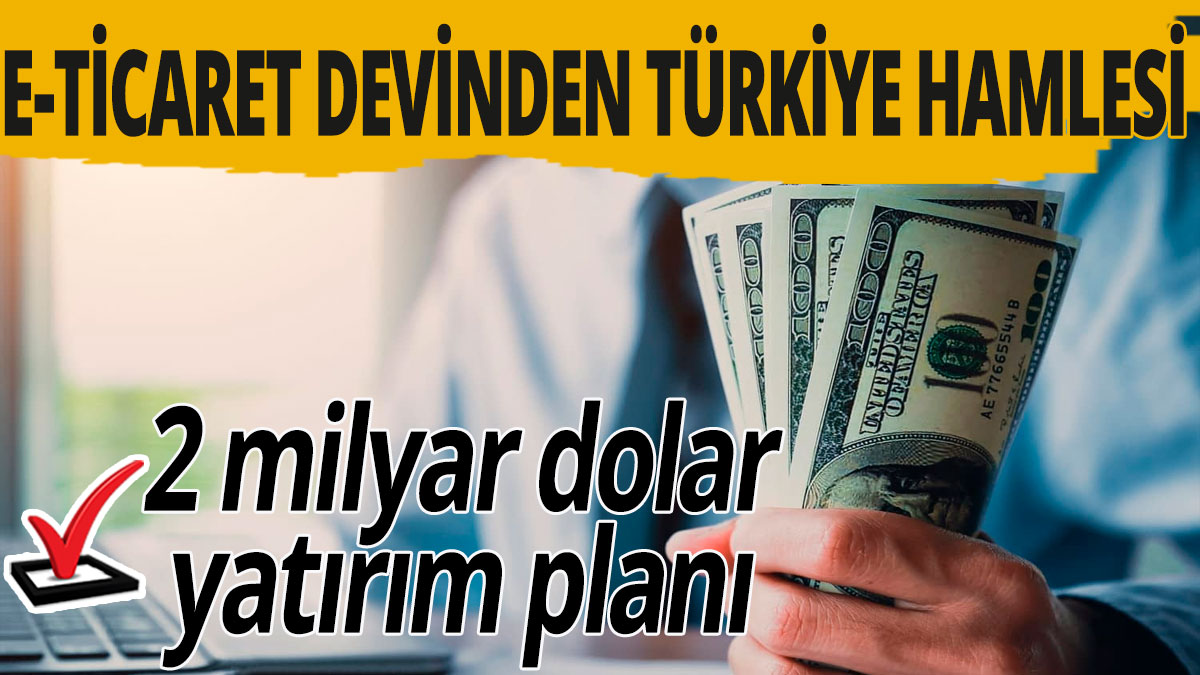 E-ticaret devinden Türkiye hamlesi: 2 milyar dolar yatırım planı