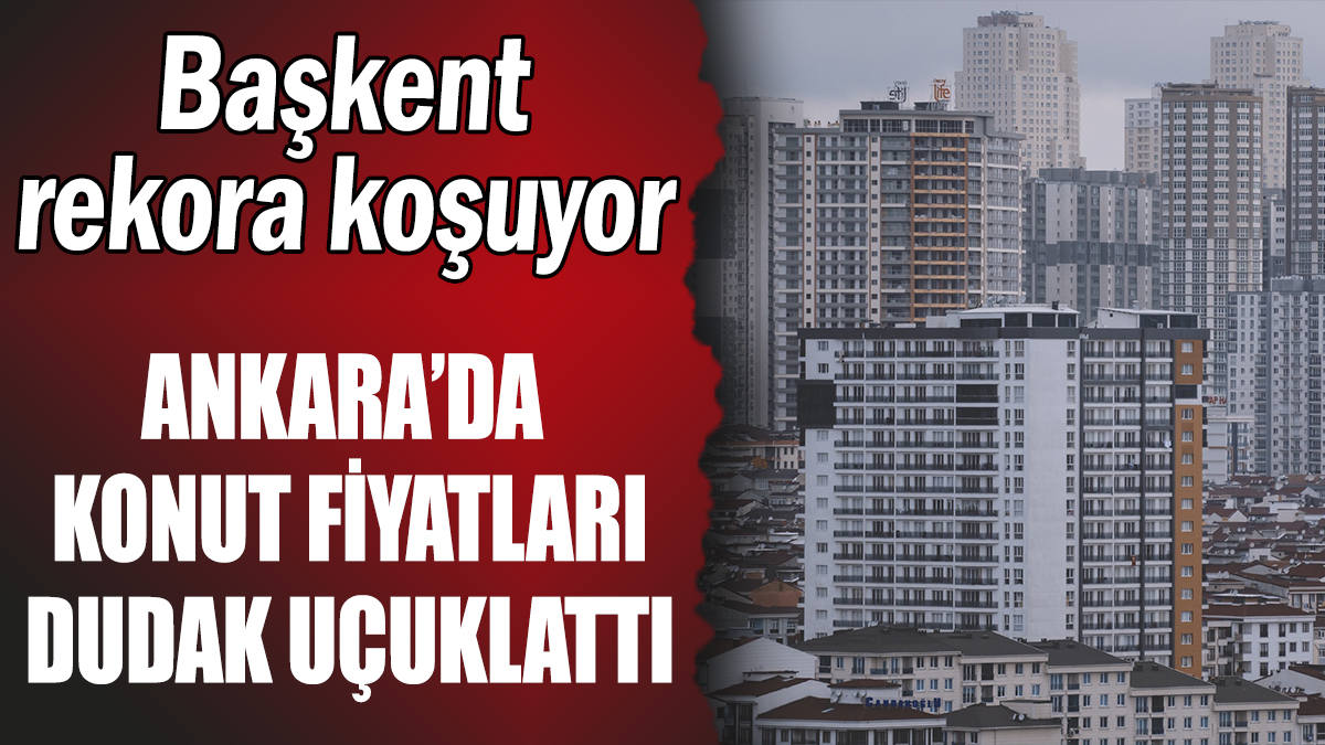 Başkentte konut fiyatları dudak uçuklattı: Ankara rekora koşuyor