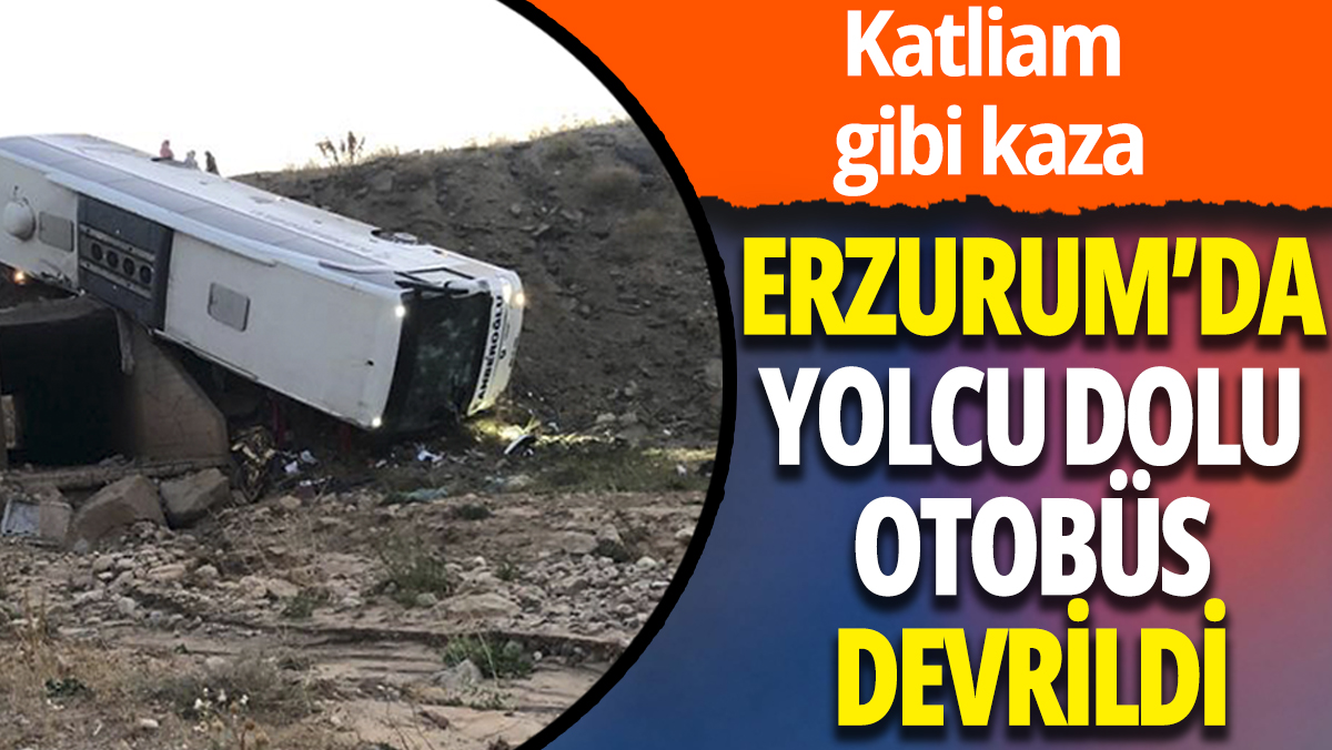 Erzurum'da yolcu dolu otobüs devrildi: Katliam gibi kaza