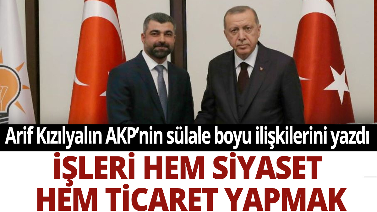 Arif Kızılyalın AKP'nin sülale boyu ilişkilerini yazdı: İşleri hem siyaset hem ticaret yapmak