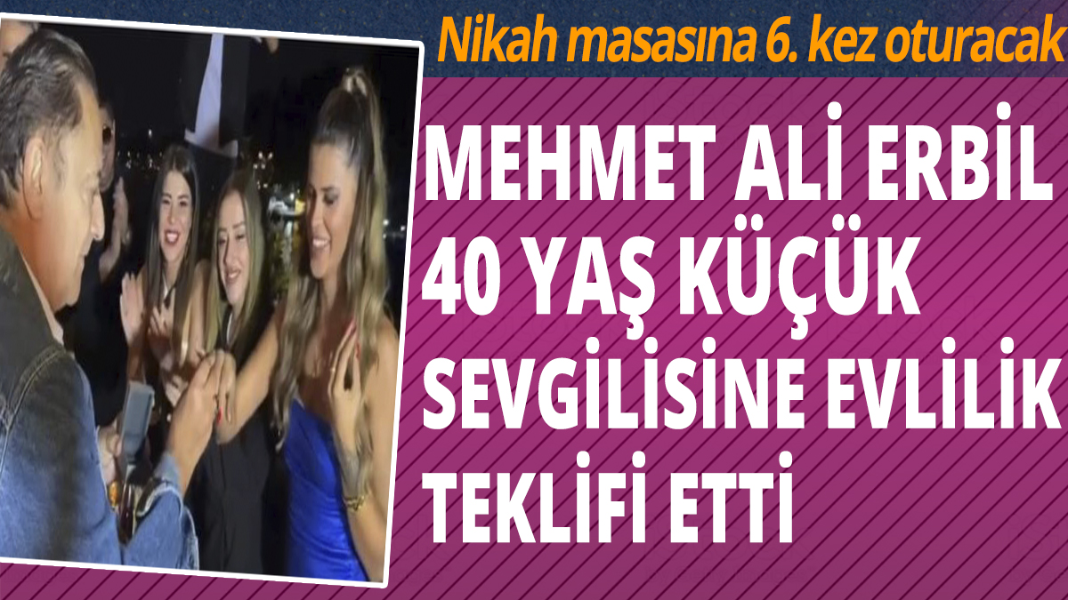Mehmet Ali Erbil 40 yaş küçük sevgilisine evlenme teklifi etti! Nikah masasına 6. kez oturacak