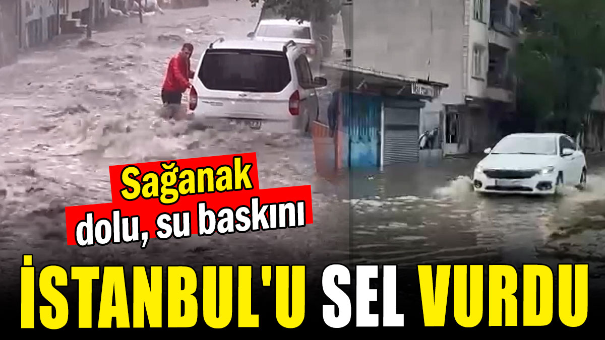 İstanbul'u sel vurdu: Sağanak, dolu, su baskını