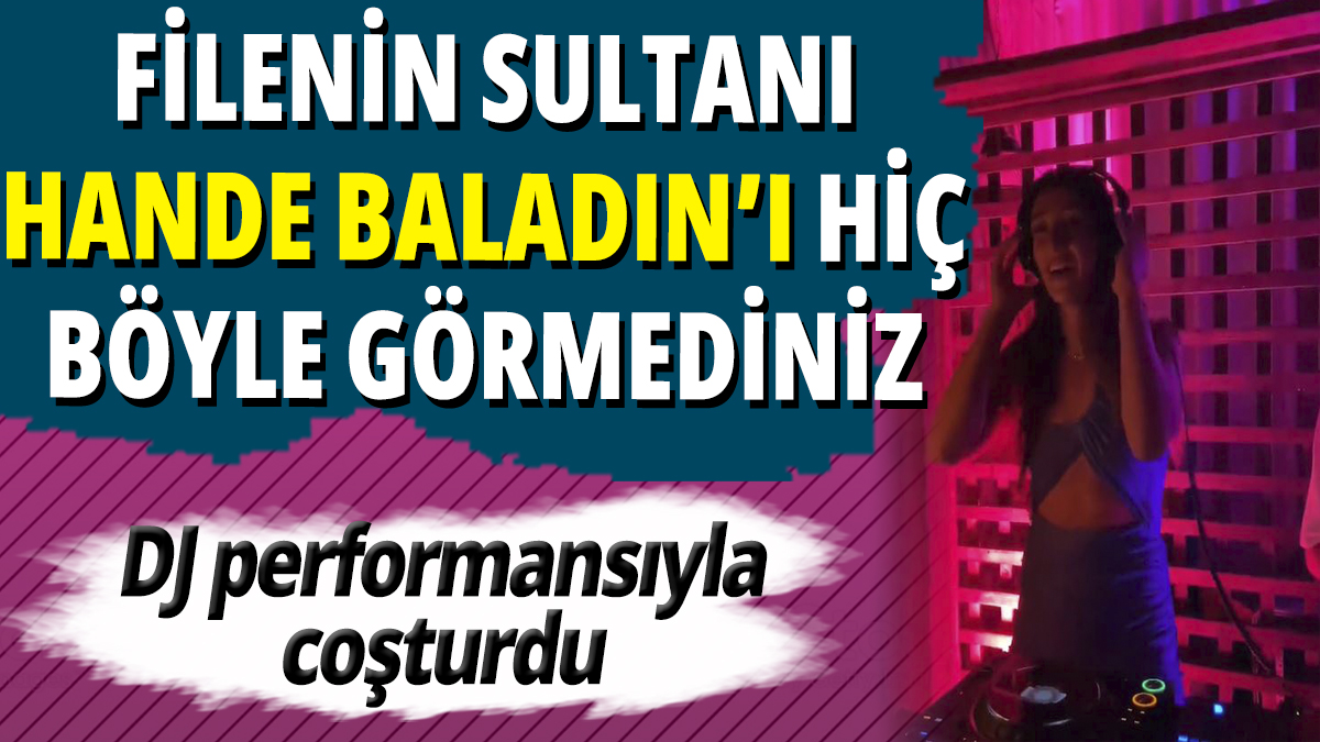 Filenin Sultanı Hande Baladın'ı hiç böyle görmediniz! DJ performansıyla coşturdu