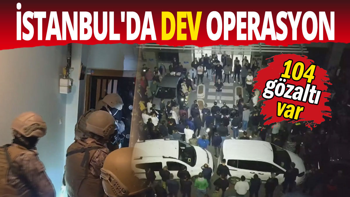 İstanbul'da dev operasyon: 104 gözaltı var