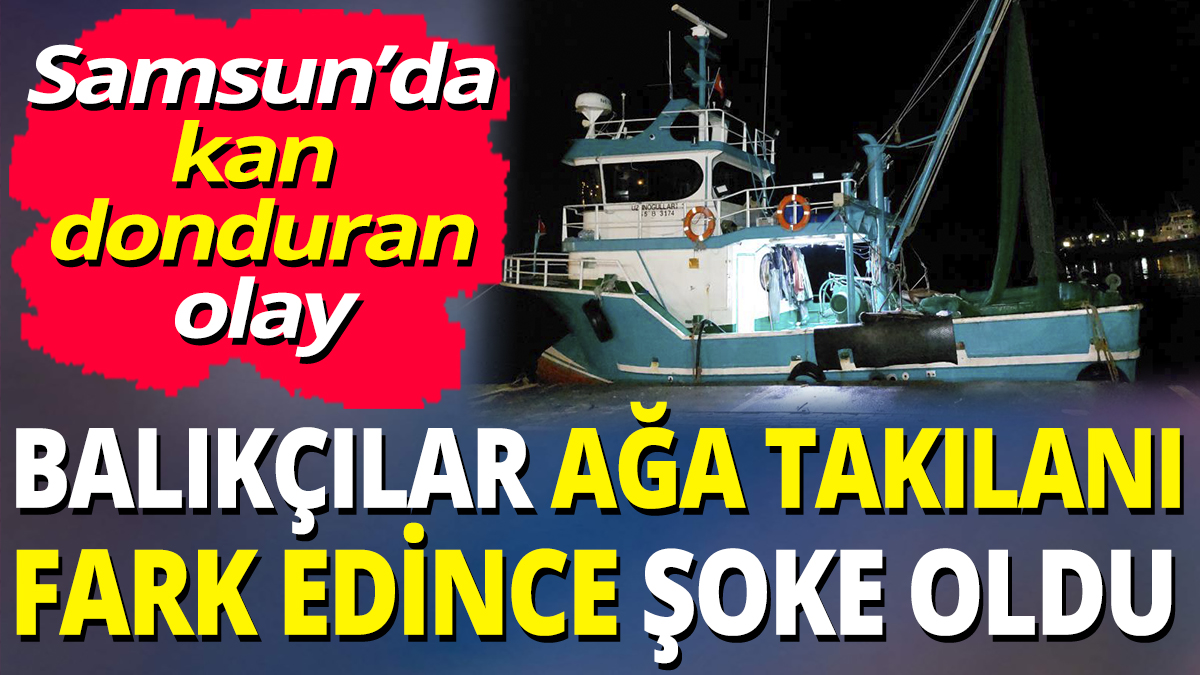 Samsun'da kan donduran olay! Balıkçılar ağa takılanı fark edince şoke oldu