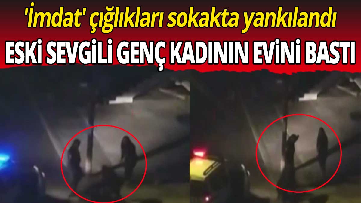 Eski sevgili genç kadının evini bastı: 'İmdat' çığlıkları sokakta yankılandı