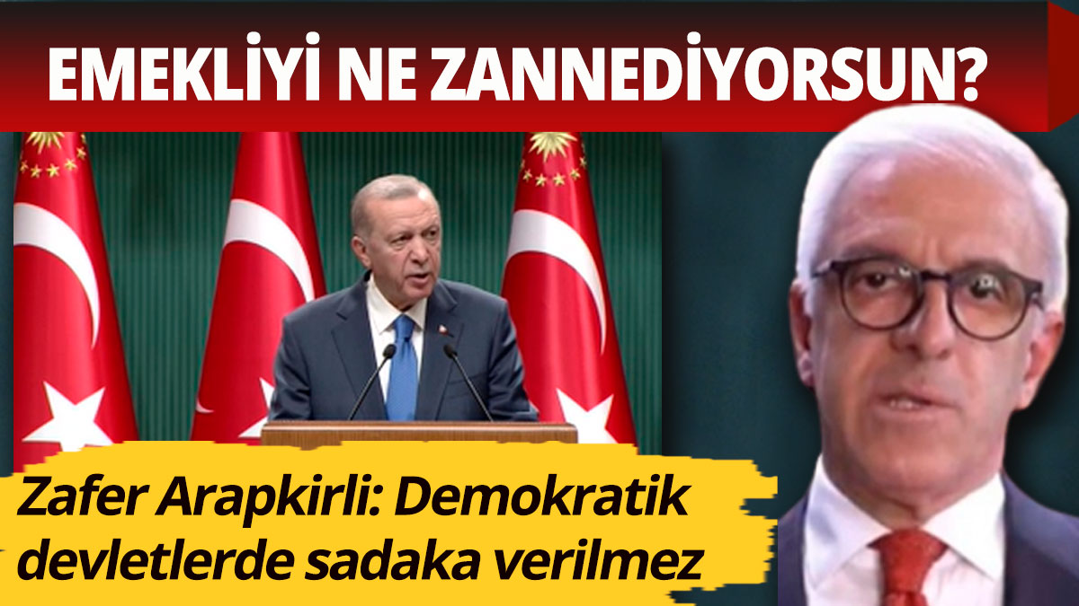 Zafer Arapkirli Erdoğan'a sordu: Emekliyi ne zannediyorsun?