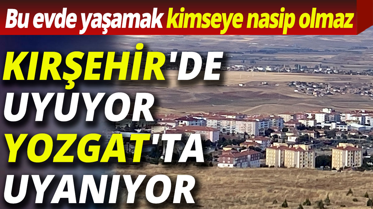 Bu evde yaşamak kimseye nasip olmaz: Kırşehir'de uyuyor Yozgat'ta uyanıyor
