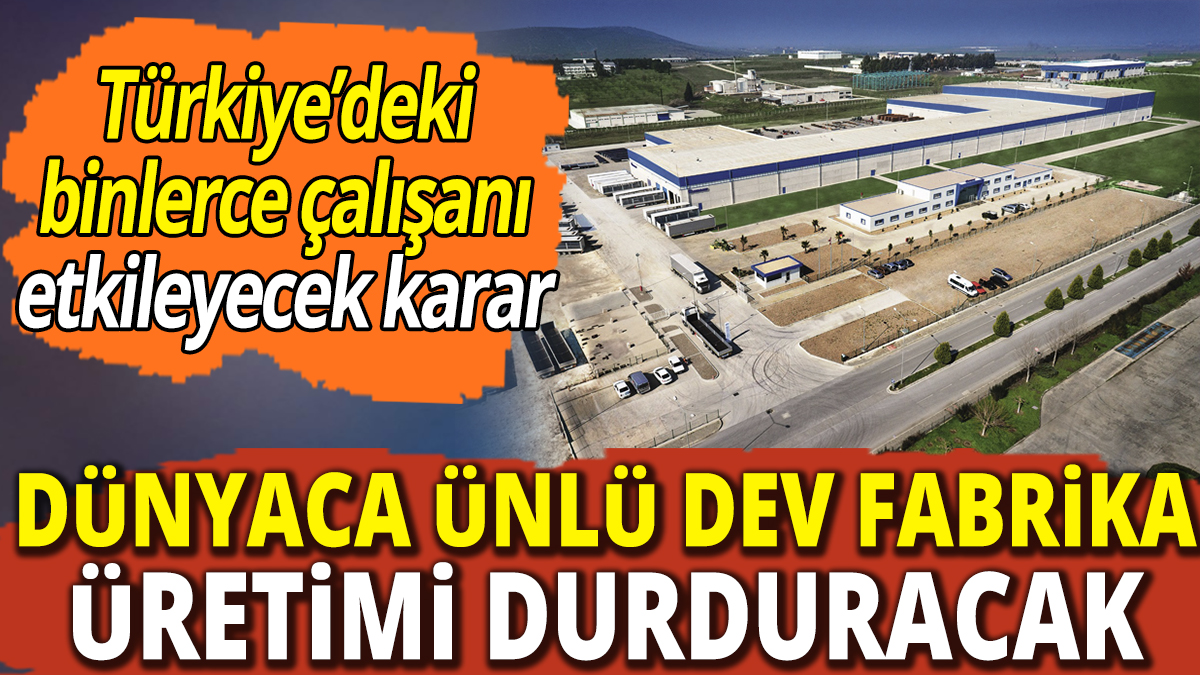 Türkiye’deki binlerce çalışanı etkileyecek karar! Dünyaca ünlü dev fabrika üretimi durduracak