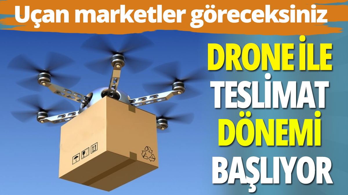 Drone ile teslimat dönemi başladı: Uçan marketler göreceksiniz