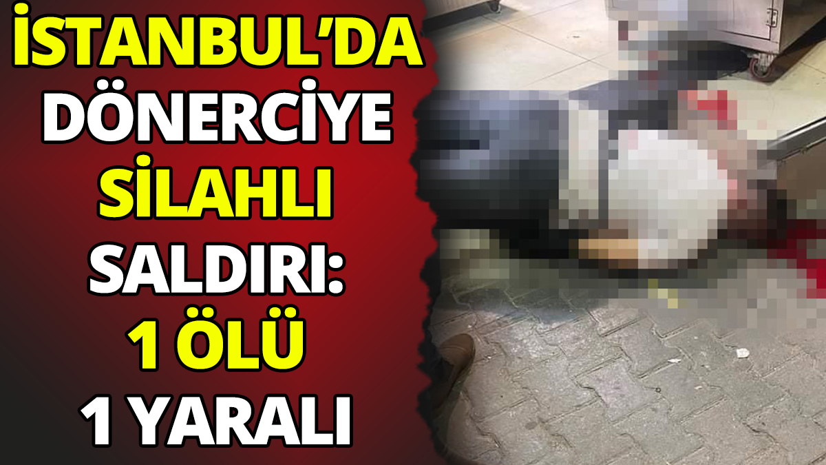 İstanbul'da dönerciye silahlı saldırı: 1 ölü 1 yaralı