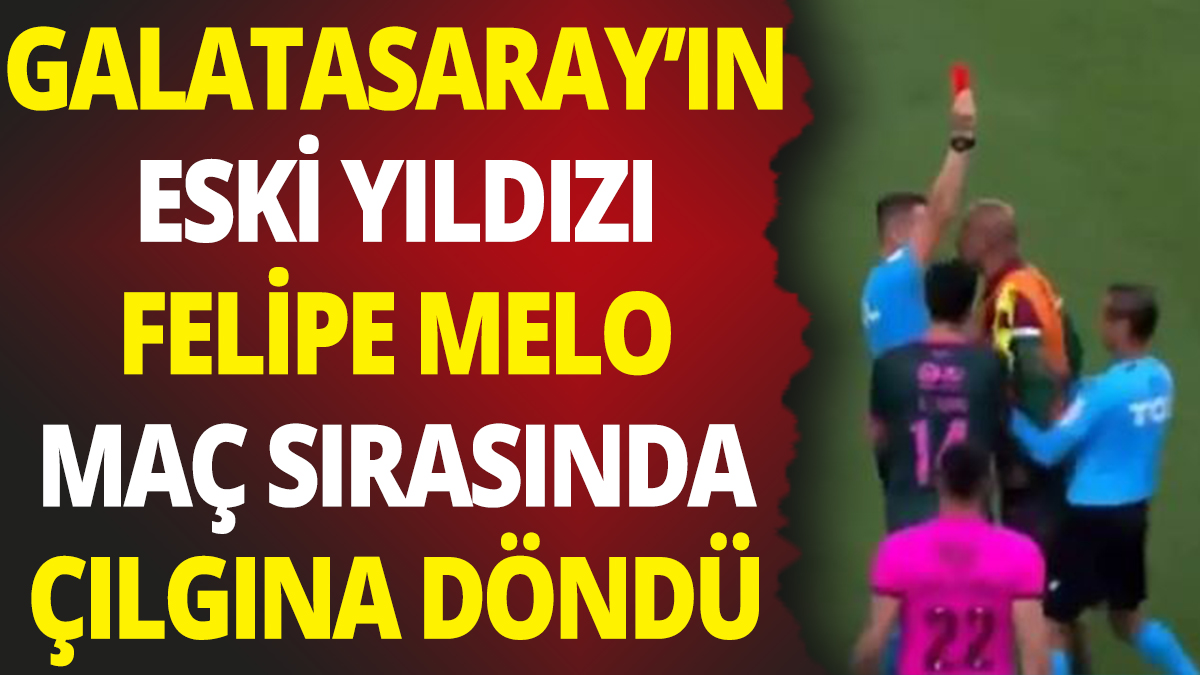 Galatasaray'ın eski yıldızı Felipe Melo maç sırasında çılgına döndü