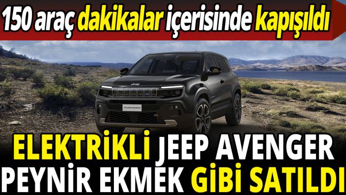 150 araç dakikalar içerisinde kapışıldı! Elektrikli Jeep Avenger peynir ekmek gibi satıldı