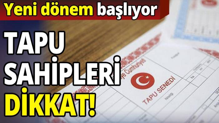 Tapu sahipleri dikkat! Yeni dönem başlıyor