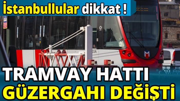 İstanbullular dikkat! Tramvay hattı güzergahı değişti