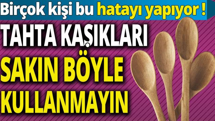 Birçok kişi bu hatayı yapıyor! Tahta kaşıkları sakın böyle kullanmayın