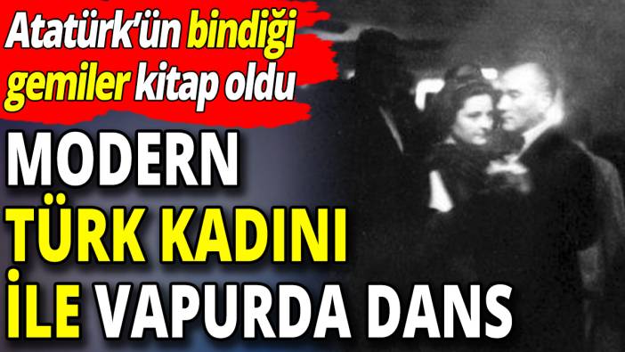 Atatürk'ün bindiği gemiler kitap oldu: Modern Türk kadını ile vapurda dans