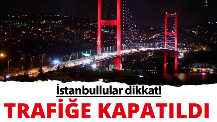 İstanbullular dikkat! 15 Temmuz Şehitler Köprüsü kapatıldı