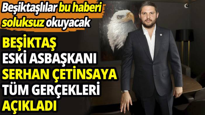 Beşiktaşlılar bu haberi soluksuz okuyacak! Beşiktaş Eski Asbaşkanı Serhan Çetinsaya tüm gerçekleri açıkladı