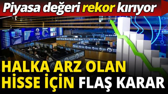 Halka arz olan hisse için flaş karar: Piyasa değeri rekor kırıyor