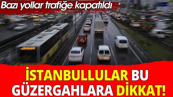 İstanbullular bu güzergahlara dikkat: Bazı yollar trafiği kapatıldı