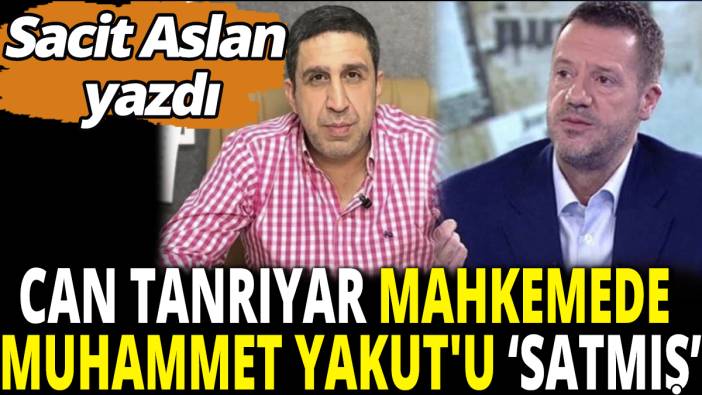 Sacit Aslan yazdı! Can Tanrıyar Muhammet Yakut'u mahkemede tanımadı