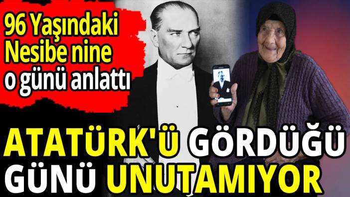 96 Yaşındaki Nesibe nine Atatürk'ü gördüğü günü unutamıyor