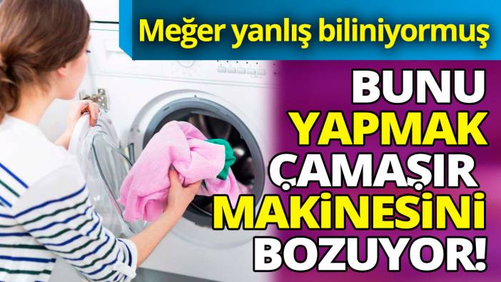 Meğer yanlış biliniyormuş! Bunları yapmak çamaşır makinesini bozuyor