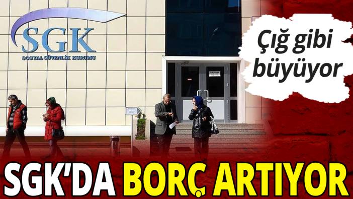 SGK'da borç katlanıyor: Çığ gibi büyüyor