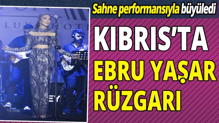 Kıbrıs'ta Ebru Yaşar rüzgarı! Sahne performansıyla büyüledi