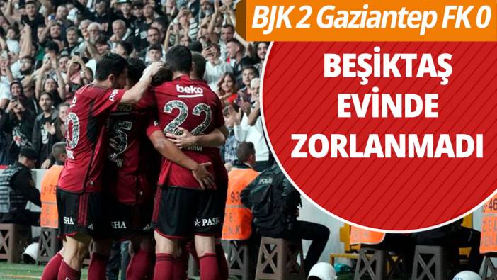 Beşiktaş evinde zorlanmadı BJK 2 Gaziantep FK 0