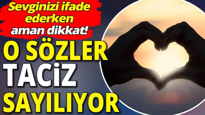 Sevginizi ifade ederken aman dikkat! O sözler taciz sayılıyor