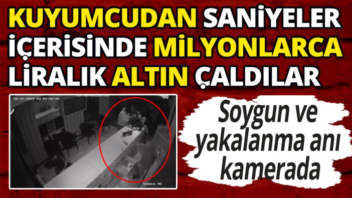 Kuyumcudan saniyeler içerisinde milyonlarca liralık altın çaldılar! Soygun ve yakalanma anı kamerada