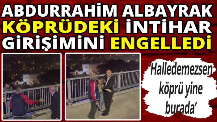 Abdurrahim Albayrak köprüdeki intihar girişimini engelledi! 'Halledemezsen köprü yine burada'