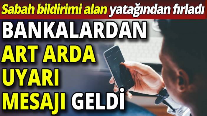 Bankalardan art arda uyarı mesajı geldi! Sabah bildirimi alan yatağından fırladı