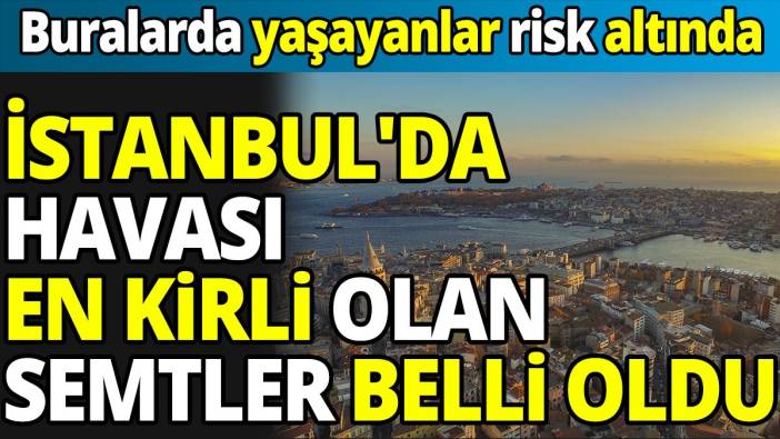 İstanbul'da havası en kirli olan semtler belli oldu. Buralarda yaşayanlar risk altında