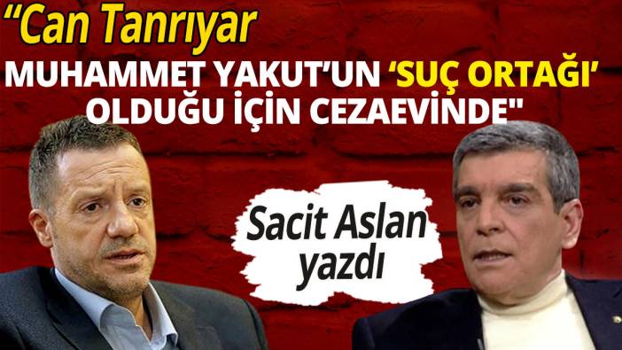 Sacit Aslan yazdı: "Can Tanrıyar, Muhammet Yakut’un ‘suç ortağı’ olduğu için cezaevinde"