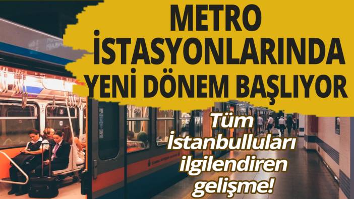Tüm İstanbulluları ilgilendiren gelişme! Metro istasyonlarında yeni dönem başlıyor