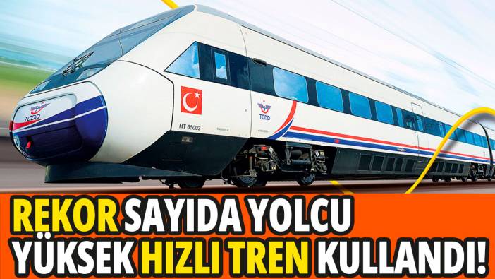 Rekor sayıda yolcu yüksek hızlı tren kullandı!