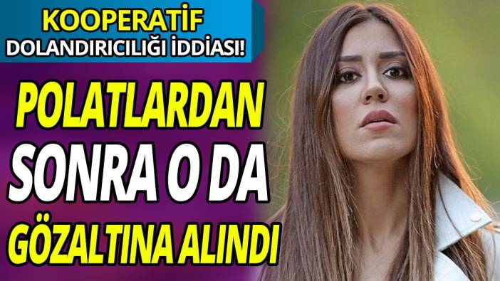 Kooperatif dolandırıcılığı iddiası! Polatlardan sonra o da gözaltına alındı