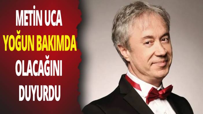 Metin Uca yoğun bakımda olacağını duyurdu
