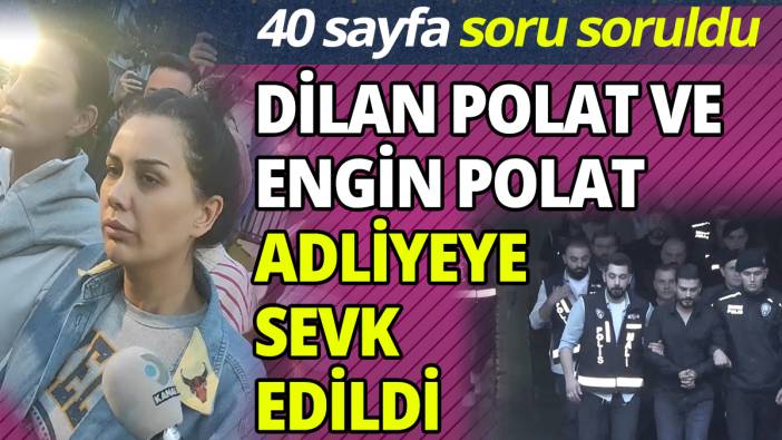 Dilan Polat ve Engin Polat adliyeye sevk edildi: 40 sayfa soru soruldu