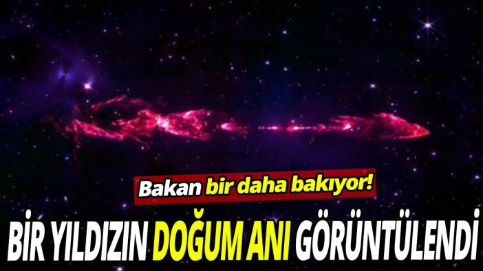 Bakan bir daha bakıyor! Bir yıldızın doğum anı görüntülendi
