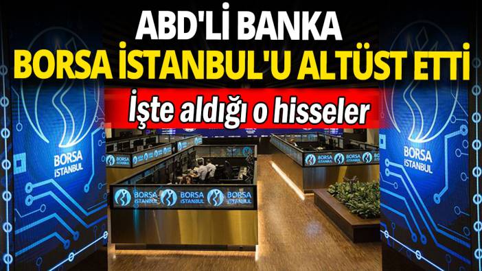 ABD'li banka Borsa İstanbul'u altüst etti: İşte aldığı o hisseler
