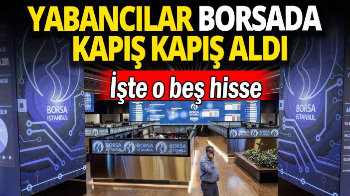 Yabancılar borsada kapış kapış aldı: İşte o beş hisse