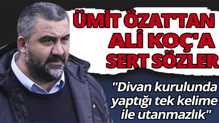 Ümit Özat'tan Ali Koç'a sert sözler! "Divan kurulunda yaptığı tek kelime ile utanmazlık"